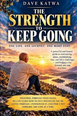 The Strength to Keep Going: A Powerful and Honest Guide to Facing Stress, Overthinking, Fear and Life's Difficult Moments - and Finding a Way Forward, One Step at a Time. - Dave Katwa - cover