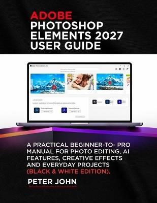 Adobe Photoshop Elements 2027 User Guide: A Practical Beginner-To-Pro Manual for Photo Editing, AI Features, Creative Effects, and Everyday Projects (Black and White Edition) - Peter John - cover