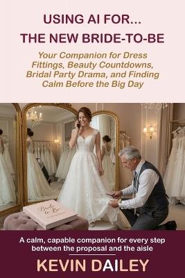 Using AI for the New Bride-to-Be: Your Personal Companion for Dress Fittings, Beauty Countdowns, Bridal Party Drama, and Finding Calm Before the Big Day - Kevin Dailey - cover