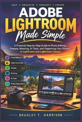 Adobe Lightroom Made Simple: A Practical Step-by-Step Guide to Photo Editing, Presets, Masking, AI Tools, and Organizing Your Photos in Lightroom and Lightroom Classic - Bradley T Harrison - cover
