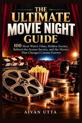 The Ultimate Movie Night Guide: 100 Must-Watch Films, Hidden Stories, Behind-the-Scenes Secrets, and the Movies That Changed Cinema Forever - Aivan Utta - cover