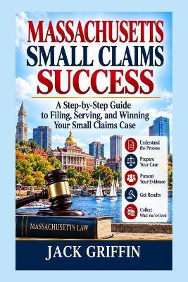 Massachusetts Small Claims Success: A Step-by-Step Guide to Filing, Serving, and Winning Your Small Claims Case - Jack Griffin - cover