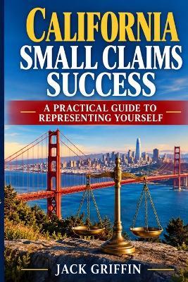 Small Claims Success: California: A Practical Guide To Winning Your Case In California Small Claims Court - Jack Griffin - cover