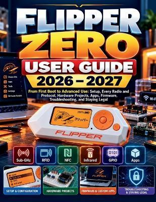 Flipper Zero User Guide 2026-2027: From First Setup to Advanced Projects, Wireless Tools, GPIO, NFC, RFID, Sub-GHz, Apps, Hardware Development & Responsible Security Exploration - Marcus Reyes - cover