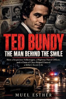 Ted Bundy: THE MAN BEHIND THE SMILE : How a Suspicious Volkswagen, a Highway Patrol Officer, and a Chain of Clues Helped Unravel a Killer's Secret Life - Muel Esther - cover