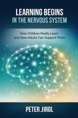 Learning Begins in the Nervous System: How Children Really Learn and How Adults Can Support Them - Peter Jirgl - cover