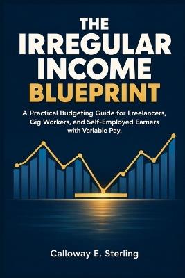 The Irregular Income Blueprint: A Practical Budgeting Guide for Freelancers, Gig Workers, and Self-Employed Earners with Variable Pay - Calloway E Sterling - cover