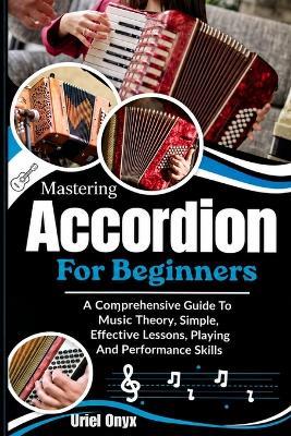 Mastering Accordion For Beginners: A Comprehensive Guide To Music Theory, Simple, Effective Lessons, Playing And Performance Skills - Uriel Onyx - cover