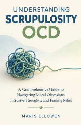 Understanding Scrupulosity OCD: A Comprehensive Guide to Navigating Moral Obsessions, Intrusive Thoughts, and Finding Relief - Maris Ellowen - cover