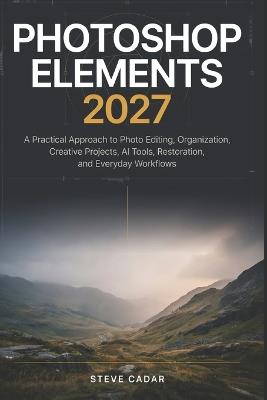 Photoshop Elements 2027: A Practical Approach to Photo Editing, Organization, Creative Projects, AI Tools, Restoration, and Everyday Workflows - Steve Cadar - cover