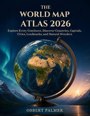 The World Map Atlas 2026: Explore Every Continent, Discover Countries, Capitals, Cities, Landmarks, and Natural Wonders. - Osbert Palmer - cover