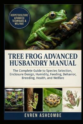 Tree Frog Advanced Husbandry Manual: The Complete Guide to Species Selection, Enclosure Design, Humidity, Feeding, Behavior, Breeding, Health, and Welfare - Evren Ashcombe - cover