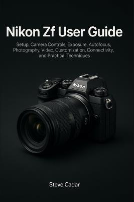 Nikon ZF User Guide: Setup, Camera Controls, Exposure, Autofocus, Photography, Video, Customization, Connectivity, and Practical Techniques - Steve Cadar - cover