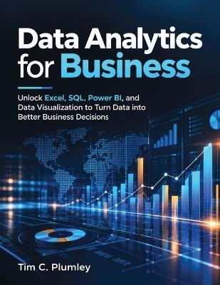 Data Analytics for Business: Unlock Excel, SQL, Power BI, and Data Visualization to Turn Data into Better Business Decisions - Tim C Plumley - cover