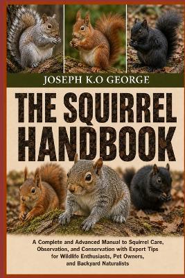 The Squirrel Handbook: A Complete and Advanced Manual to Squirrel Care, Observation, and Conservation with Expert Tips for Wildlife Enthusiasts, Pet Owners, and Backyard Naturalists - Joseph K O George - cover