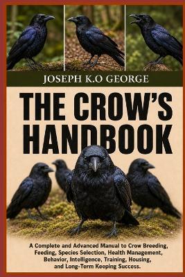 The Crow's Handbook: A Complete and Advanced Manual to Crow Breeding, Feeding, Species Selection, Health Management, Behavior, Intelligence, Training, Housing, and Long-Term Keeping Success. - Joseph K O George - cover