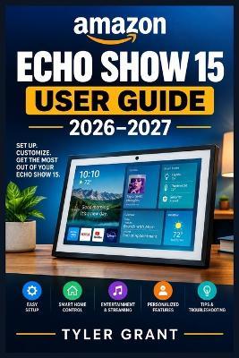 Amazon Echo Show 15 User Guide 2026-2027: A Step-by-Step Illustrated Manual for Setup, Alexa, Smart Home Controls, Entertainment, Personalization, Privacy, and Troubleshooting - Tyler Grant - cover