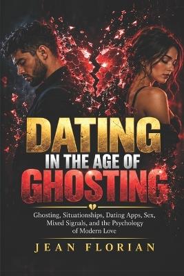 Dating in the Age of Ghosting: Ghosting, Situationships, Dating Apps, Sex, Mixed Signals, and the Psychology of Modern Love - Jean C Florian - cover