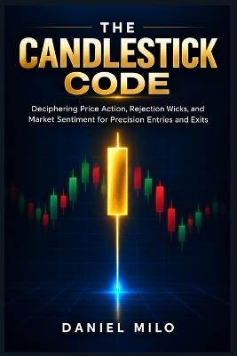 The Candlestick Code: Deciphering Price Action, Rejection Wicks, and Market Sentiment for Precision Entries and Exits - Daniel Milo - cover