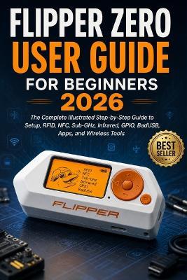 Flipper Zero User Guide for Beginners 2026: The Complete Illustrated Step-by-Step Guide to Setup, RFID, NFC, Sub-GHz, Infrared, GPIO, BadUSB, Apps, and Wireless Tools - Anton Justin - cover