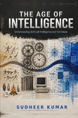 The Age of Intelligence: Understanding Artificial Intelligence and the Future - Sudheer Kumar - cover