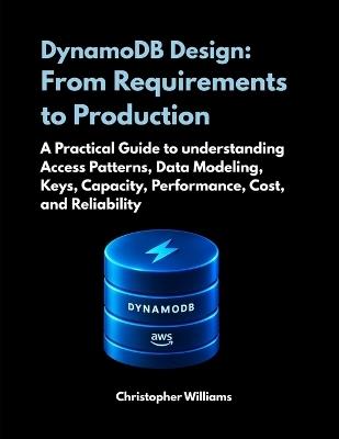 DynamoDB Design: From Requirements to Production: A Practical Guide to understanding Access Patterns, Data Modeling, Keys, Capacity, Performance, Cost, and Reliability - Christopher Williams - cover