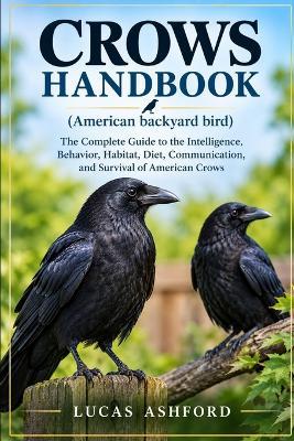 CROWS HANDBOOK(American backyard bird): The Complete Guide to the Intelligence, Behavior, Habitat, Diet, Communication, and Survival of American Crows - Lucas Ashford - cover