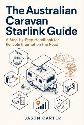 The Australian Caravan Starlink Guide: A Step-by-Step Handbook for Reliable Internet on the Road - Jason Carter - cover
