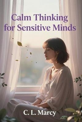 Calm Thinking for Sensitive Minds: Practical Tools to Protect Your Peace and Reduce Overthinking - C L Marcy - cover