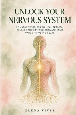 Unlock Your Nervous System: Somatic Exercises to Heal Trauma, Release Anxiety, and Activate Your Vagus Nerve in 28 Days - Elena Vives - cover