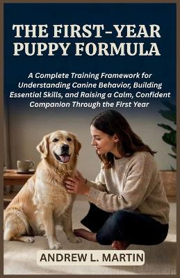 The First-Year Puppy Formula: A Complete Training Framework for Understanding Canine Behavior, Building Essential Skills, and Raising a Calm, Confident Companion Through the First Year - Andrew L Martin - cover