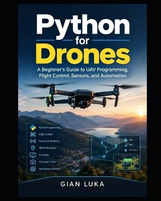 Python for Drones: A Beginner's Guide to UAV Programming, Flight Control, Sensors, and Automation - Gian Luka - cover