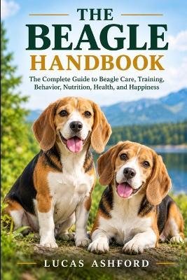 The Beagle Handbook: The Complete Guide to Beagle Care, Training, Behavior, Nutrition, Health, and Happiness - Lucas Ashford - cover