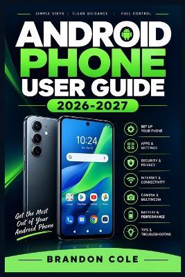 Android Phone User Guide 2026-2027: Master Setup, Apps, Camera, Privacy, Personalization, Troubleshooting, Accessibility, and Advanced Features with Clear Step-by-Step Instructions - Brandon Cole - cover