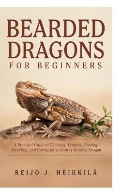 Bearded Dragons for Beginners: A Practical Guide to Choosing, Housing, Feeding, Handling, and Caring for a Healthy Bearded Dragon - Reijo J Heikkilä - cover