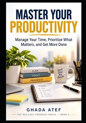 Master Your Productivity: Manage Your Time, Prioritize What Matters, and Get More Done - Ghada Atef - cover