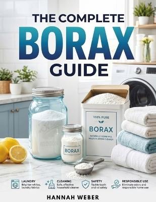 The Complete Borax Guide: A Practical Handbook to Understanding Borax, Household Safety, Cleaning Applications, Laundry Care, and Responsible Home Use - Hannah Weber - cover