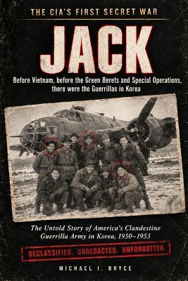 The CIA's First Secret War - JACK: Before Vietnam, before the Green Berets and Special Operations, there were the Guerrillas in Korea - Michael I Bryce - cover