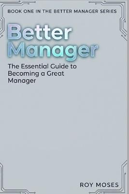 Better Manager: The Essential Guide to Becoming a Great Manager - Roy Moses - cover