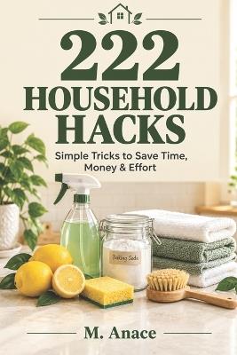 222 Household Hacks: Simple Tricks to Save Time, Money & Effort - M Anace - cover