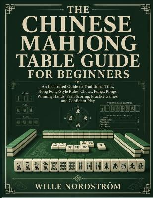 The Chinese Mahjong Table Guide For Beginners: An Illustrated Guide to Traditional Tiles, Hong Kong-Style Rules, Chows, Pungs, Kongs, Winning Hands, Faan Scoring, Practice Games, and Confident Play - Wille Nordström - cover