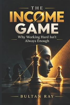 The Income Game: WHY WORKING HARD ISN'T ALWAYS ENOUGH 6×9 inches, 190 pages - Bultan Ray - cover