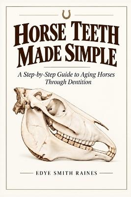 Horse Teeth Made Simple: A step-by-step guide to aging Horses through dentition - Edye Smith Raines - cover