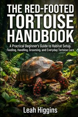 The Red-Footed Tortoise Handbook: A Practical Beginner's Guide to Habitat Setup, Feeding, Handling, Grooming, and Everyday Tortoise Care - Leah Higgins - cover