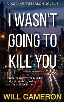I Wasn't Going To Kill You: A DCI Mike Patterson Investigation Book 5 - Will Cameron - cover