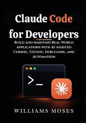Claude Code for Developers: Build and Maintain Real-World Applications with AI-Assisted Coding, Testing, Debugging, and Automation - Williams Moses - cover