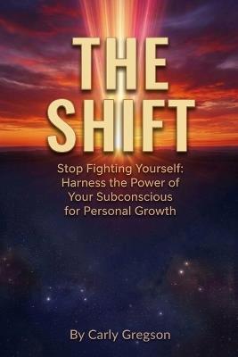 The Shift: Stop Fighting Yourself: Harness the Power of Your Subconscious for Personal Growth - Carly Gregson - cover