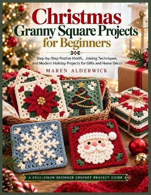 Christmas Granny Square Projects for Beginners: Step-by-Step Festive Motifs, Joining Techniques, and Modern Holiday Projects for Gifts and Home Décor - Maren Alderwick - cover