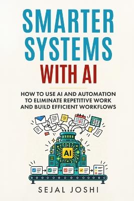 Smarter Systems with AI: How to Use AI and Automation to Eliminate Repetitive Work and Build Efficient Workflows - Sejal Joshi - cover
