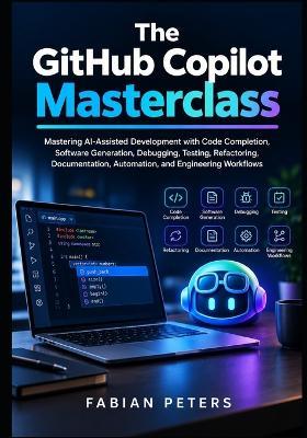 The GitHub Copilot Masterclass: Mastering AI-Assisted Development with Code Completion, Software Generation, Debugging, Testing, Refactoring, Documentation, Automation, and Engineering Workflows - Fabian Peters - cover
